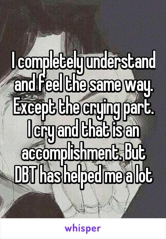 I completely understand and feel the same way. Except the crying part. I cry and that is an accomplishment. But DBT has helped me a lot