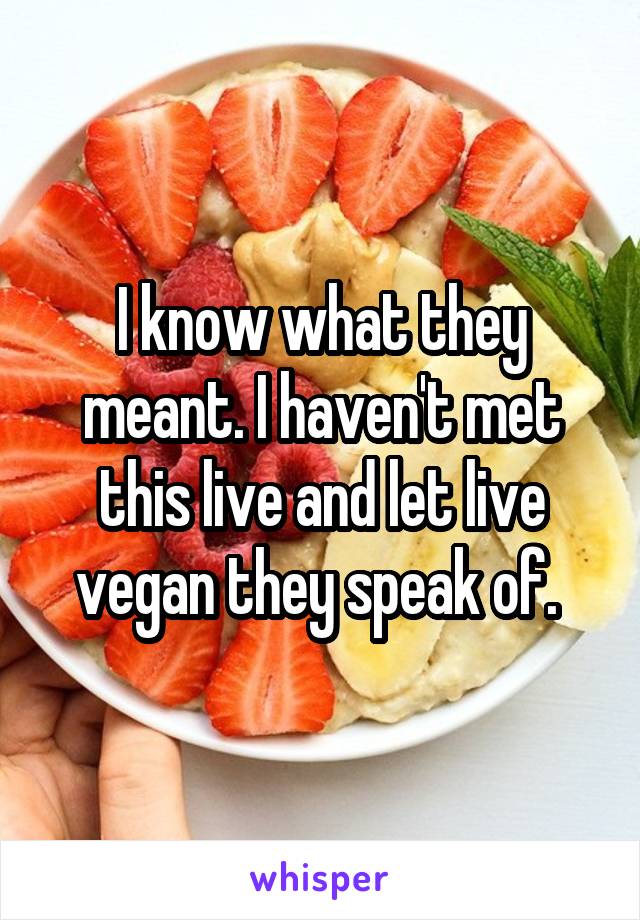 I know what they meant. I haven't met this live and let live vegan they speak of. 