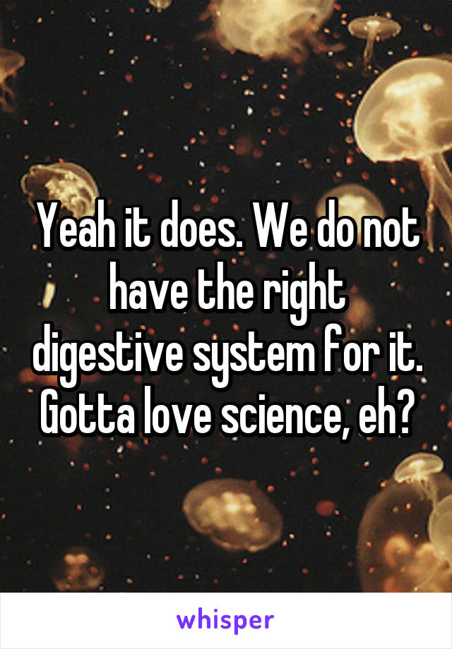 Yeah it does. We do not have the right digestive system for it. Gotta love science, eh?