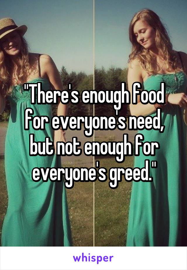 "There's enough food for everyone's need, but not enough for everyone's greed."