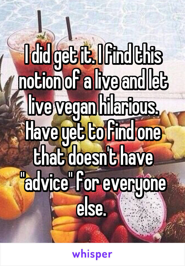 I did get it. I find this notion of a live and let live vegan hilarious. Have yet to find one that doesn't have "advice" for everyone else. 