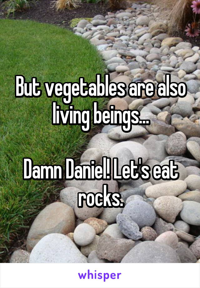 But vegetables are also living beings...

Damn Daniel! Let's eat rocks.