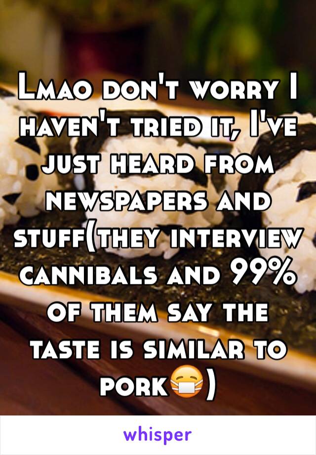 Lmao don't worry I haven't tried it, I've just heard from newspapers and stuff(they interview cannibals and 99% of them say the taste is similar to pork😷)