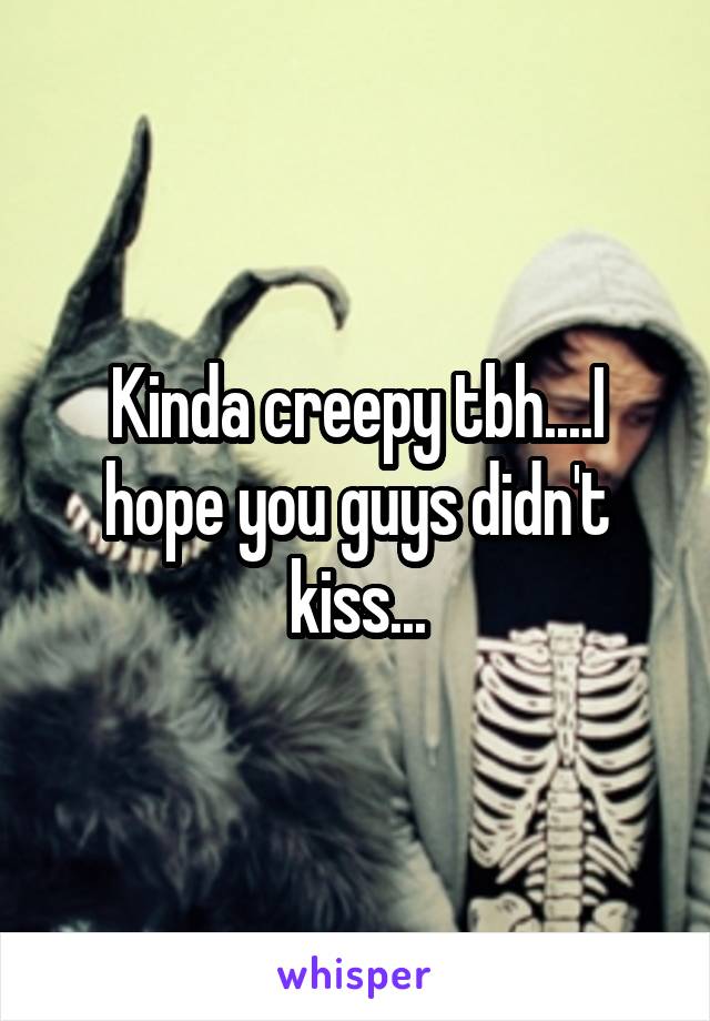 Kinda creepy tbh....I hope you guys didn't kiss...