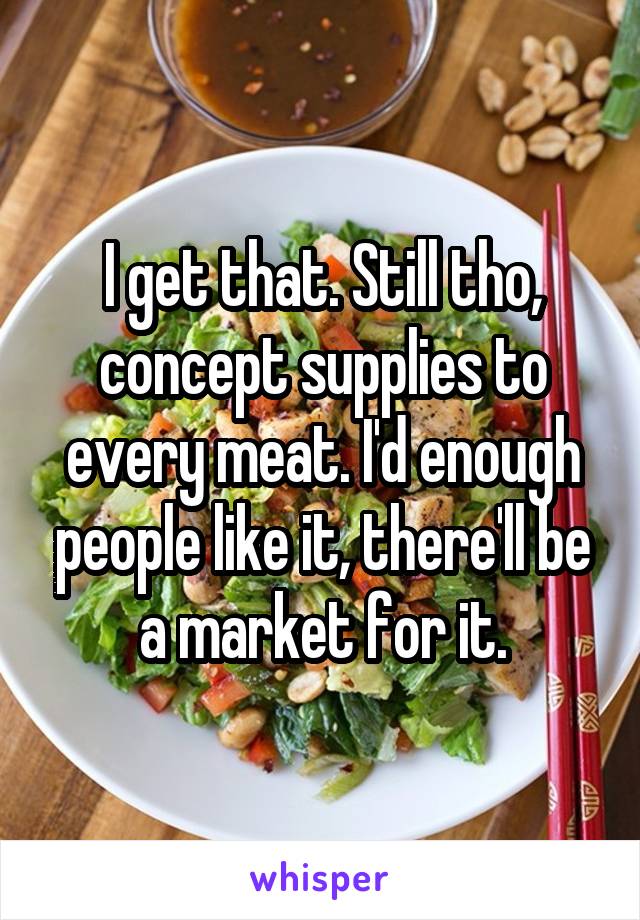 I get that. Still tho, concept supplies to every meat. I'd enough people like it, there'll be a market for it.