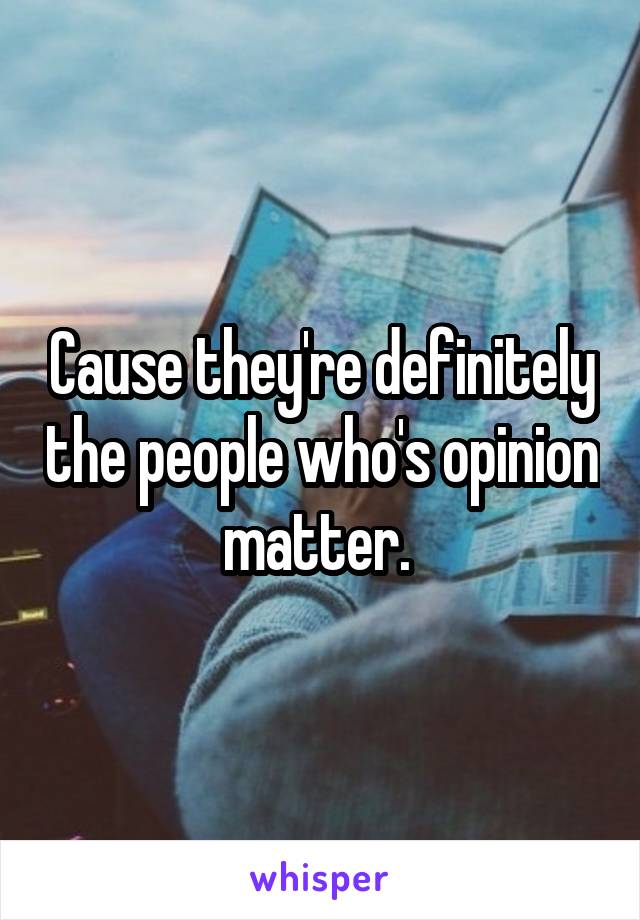 Cause they're definitely the people who's opinion matter. 