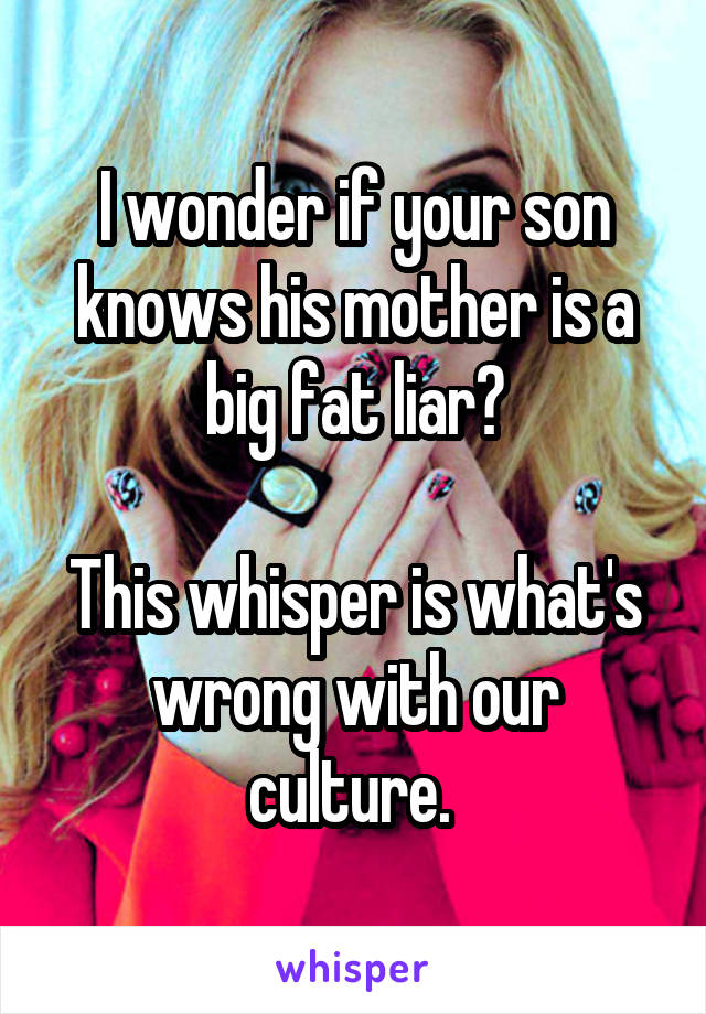 I wonder if your son knows his mother is a big fat liar?

This whisper is what's wrong with our culture. 