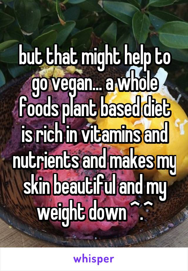 but that might help to go vegan... a whole foods plant based diet is rich in vitamins and nutrients and makes my skin beautiful and my weight down ^.^