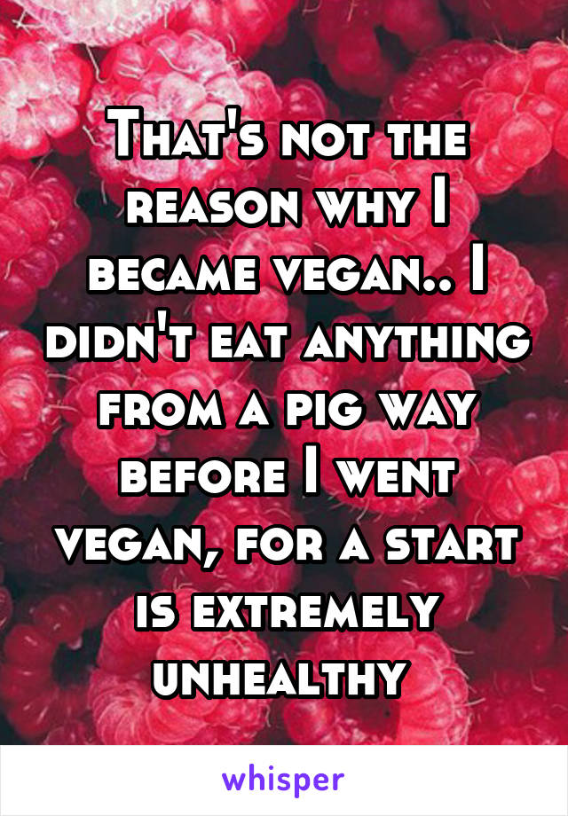 That's not the reason why I became vegan.. I didn't eat anything from a pig way before I went vegan, for a start is extremely unhealthy 