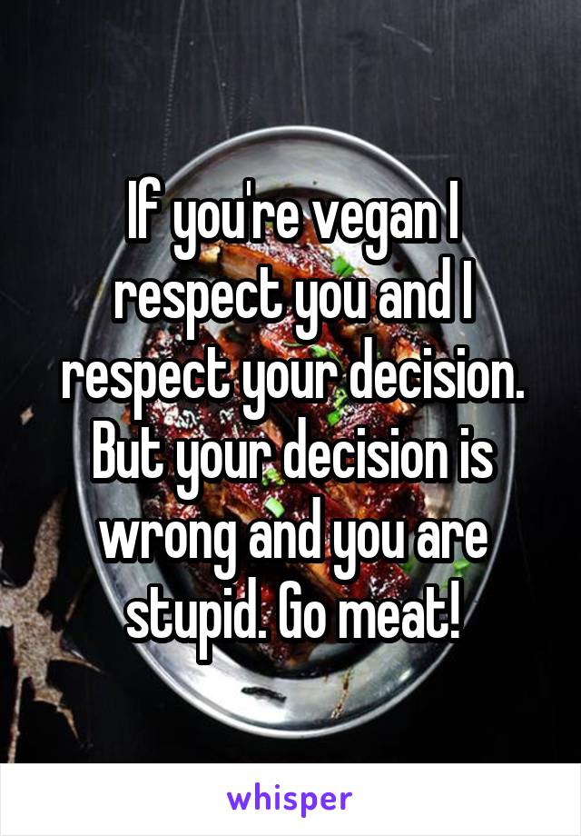 If you're vegan I respect you and I respect your decision. But your decision is wrong and you are stupid. Go meat!