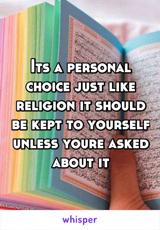 Its a personal choice just like religion it should be kept to yourself unless youre asked about it