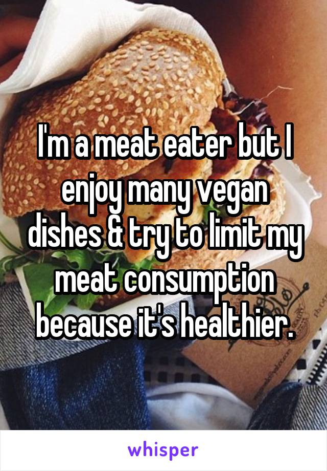 I'm a meat eater but I enjoy many vegan dishes & try to limit my meat consumption because it's healthier.