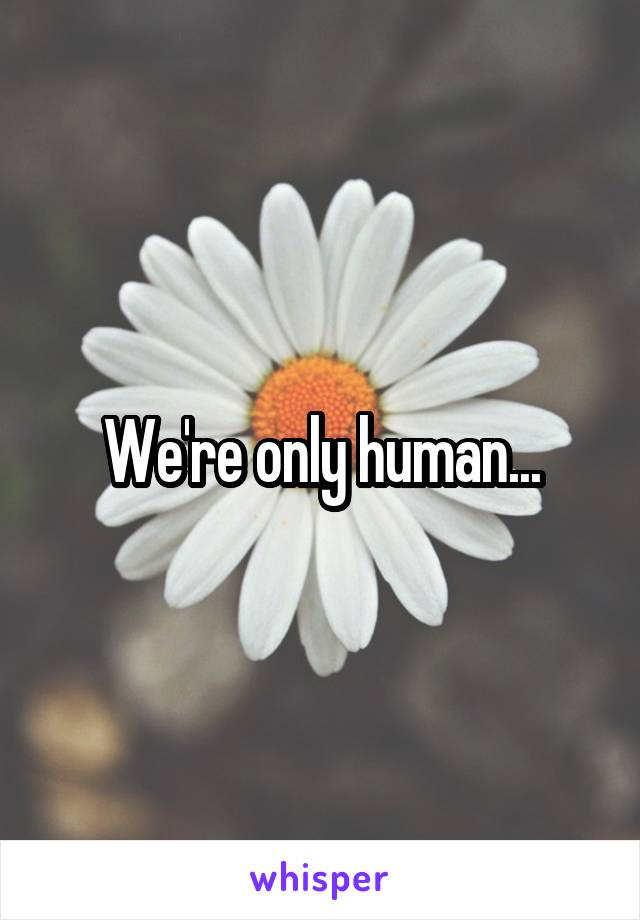 We're only human...