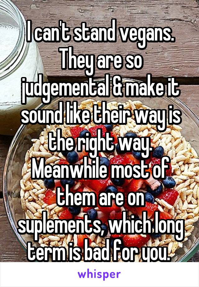 I can't stand vegans. They are so judgemental & make it sound like their way is the right way. Meanwhile most of them are on suplements, which long term is bad for you. 