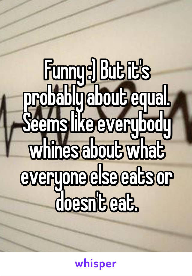 Funny :) But it's probably about equal. Seems like everybody whines about what everyone else eats or doesn't eat.