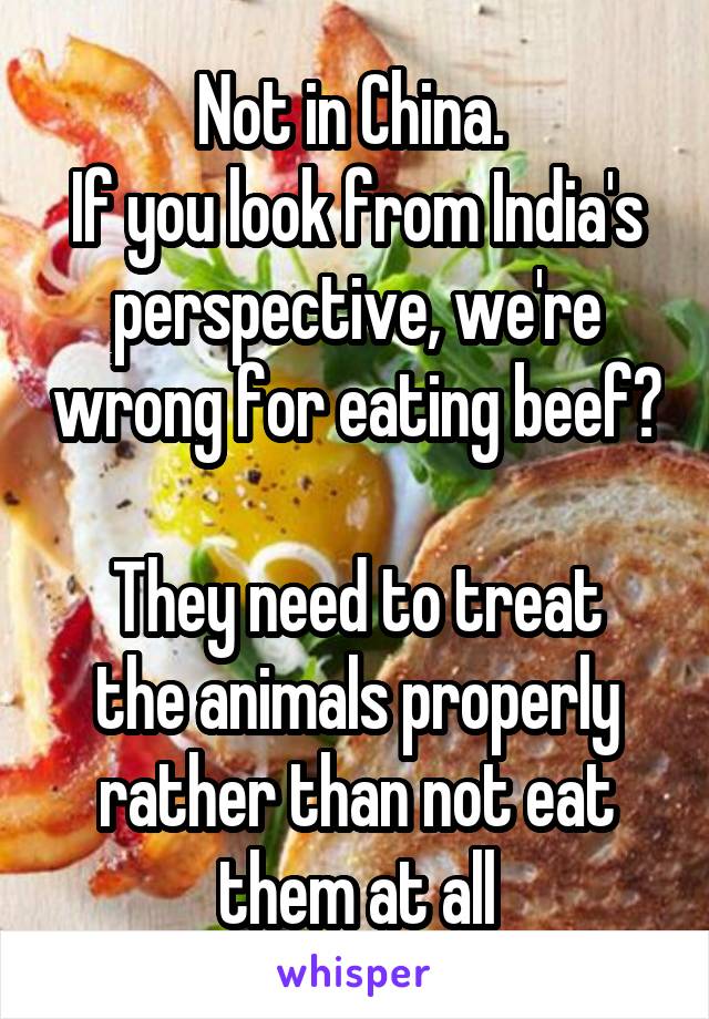 Not in China. 
If you look from India's perspective, we're wrong for eating beef? 
They need to treat the animals properly rather than not eat them at all