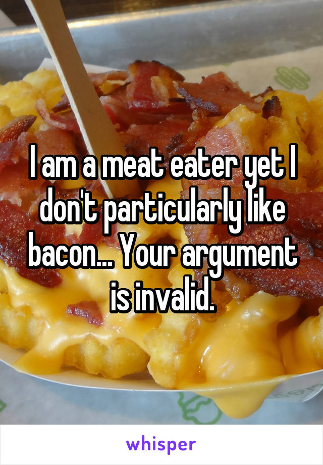 I am a meat eater yet I don't particularly like bacon... Your argument is invalid.