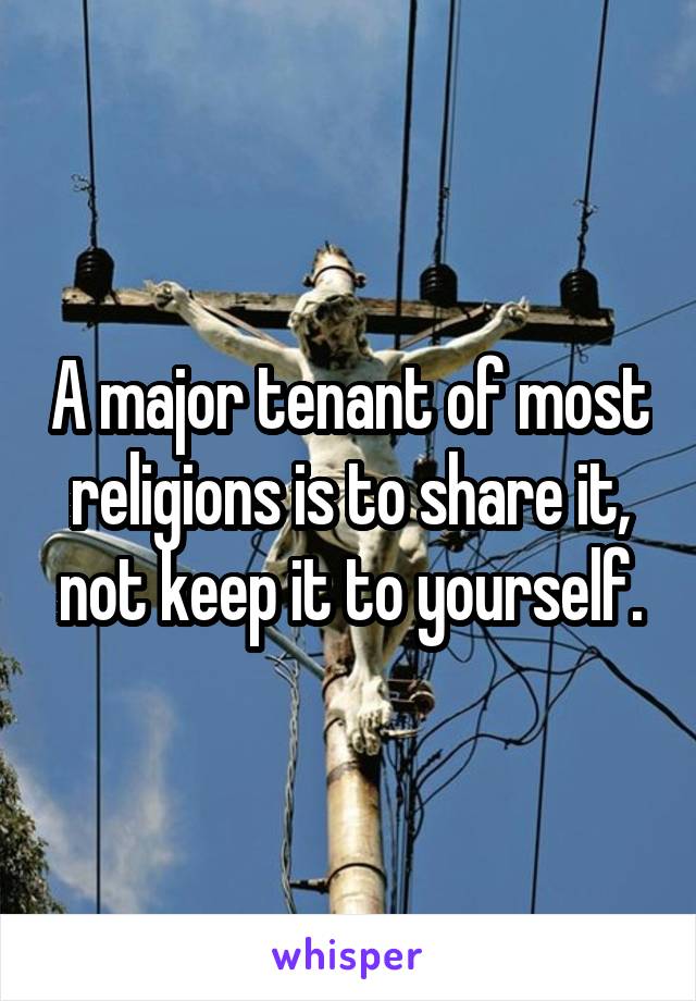 A major tenant of most religions is to share it, not keep it to yourself.