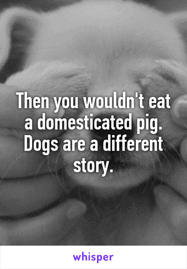 Then you wouldn't eat a domesticated pig. Dogs are a different story.