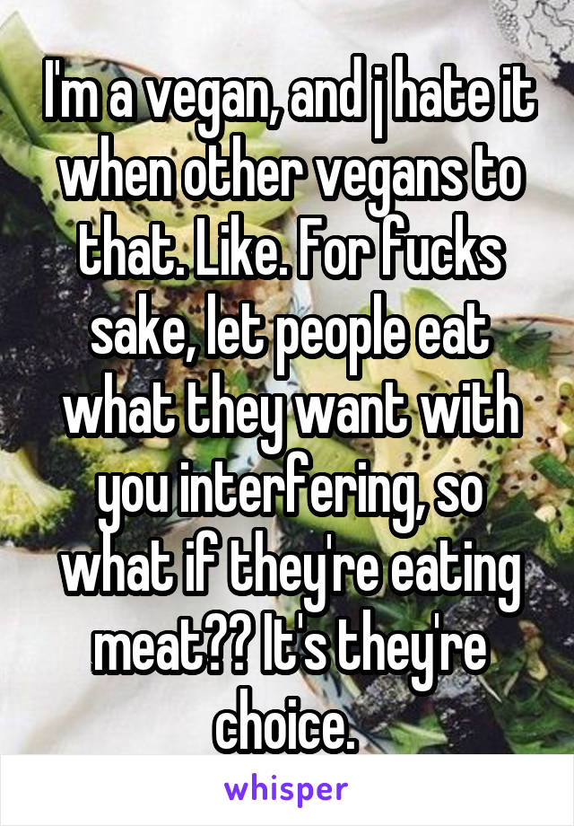 I'm a vegan, and j hate it when other vegans to that. Like. For fucks sake, let people eat what they want with you interfering, so what if they're eating meat?? It's they're choice. 