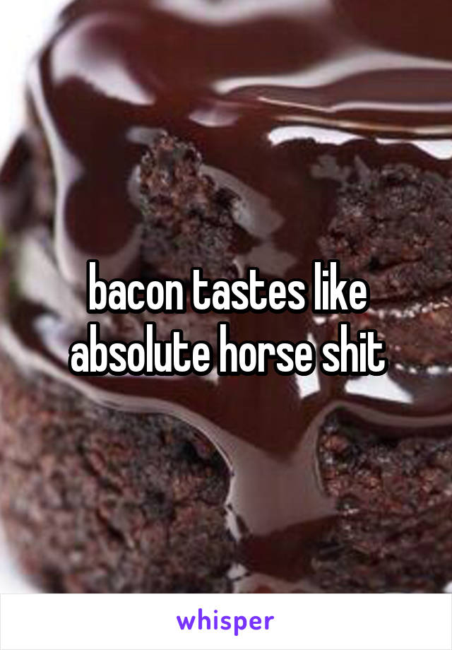 bacon tastes like absolute horse shit