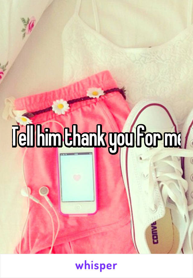 Tell him thank you for me