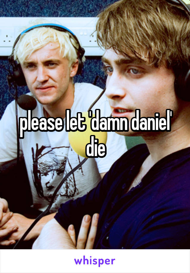 please let 'damn daniel' die