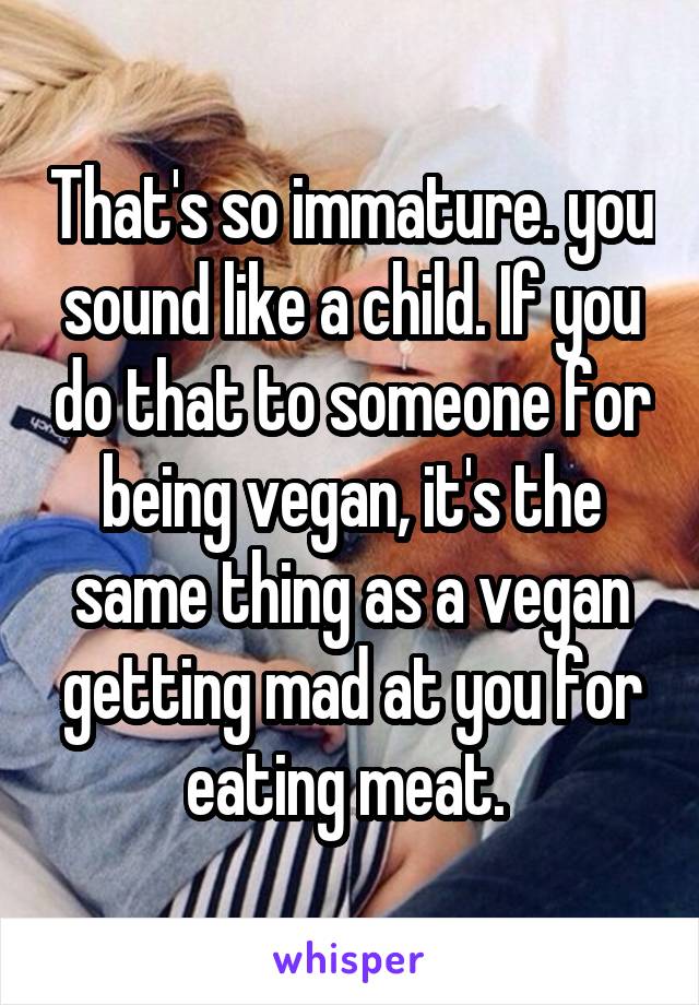 That's so immature. you sound like a child. If you do that to someone for being vegan, it's the same thing as a vegan getting mad at you for eating meat. 