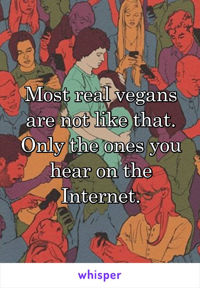 Most real vegans are not like that. Only the ones you hear on the Internet.