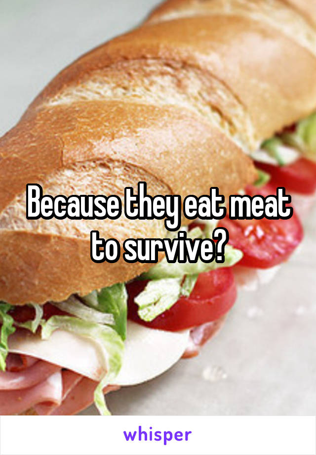 Because they eat meat to survive?