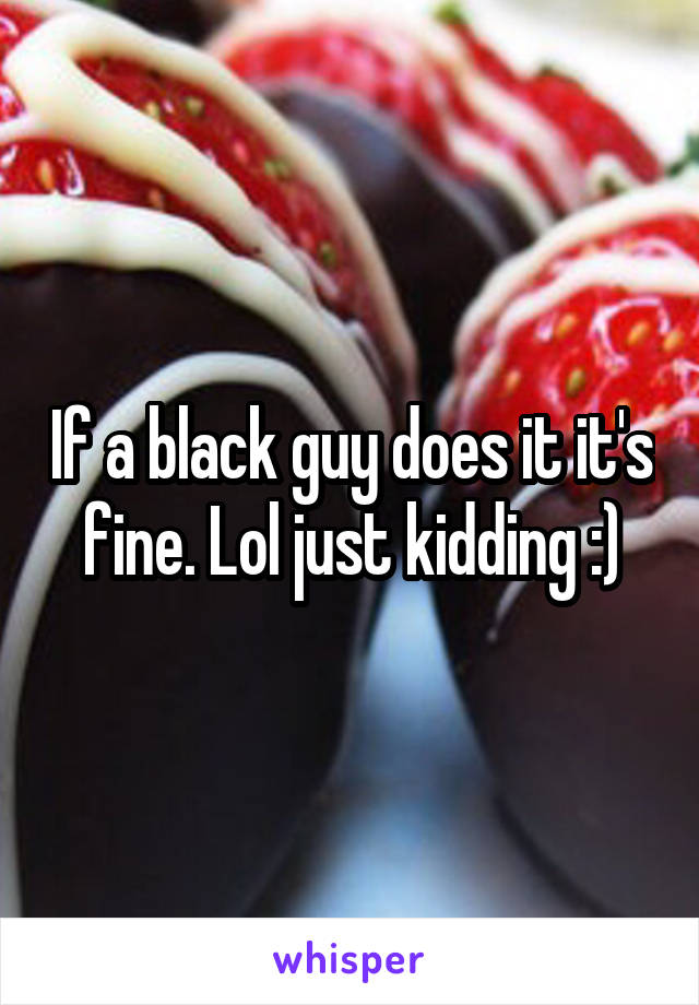 If a black guy does it it's fine. Lol just kidding :)