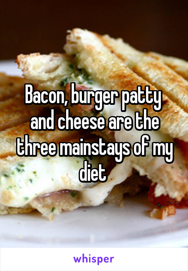 Bacon, burger patty  and cheese are the three mainstays of my diet 