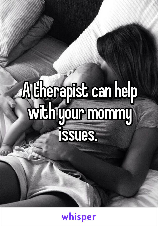 A therapist can help with your mommy issues. 