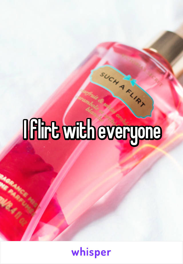 I flirt with everyone