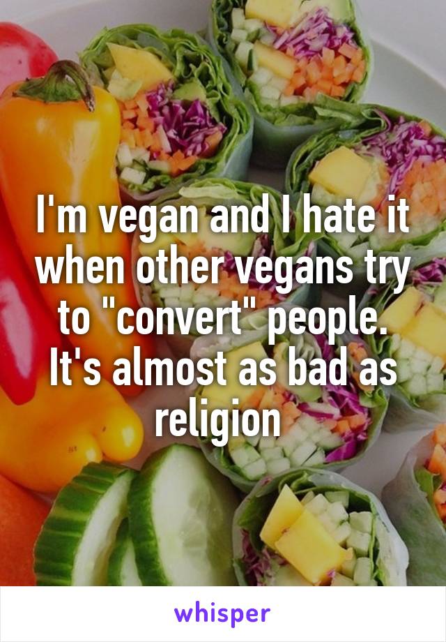 I'm vegan and I hate it when other vegans try to "convert" people. It's almost as bad as religion 