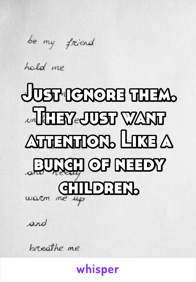 Just ignore them. They just want attention. Like a bunch of needy children.