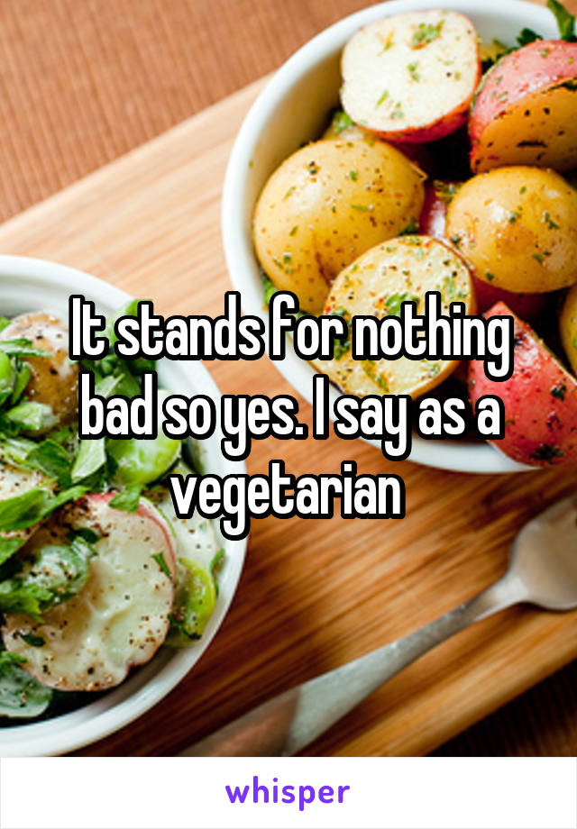 It stands for nothing bad so yes. I say as a vegetarian 