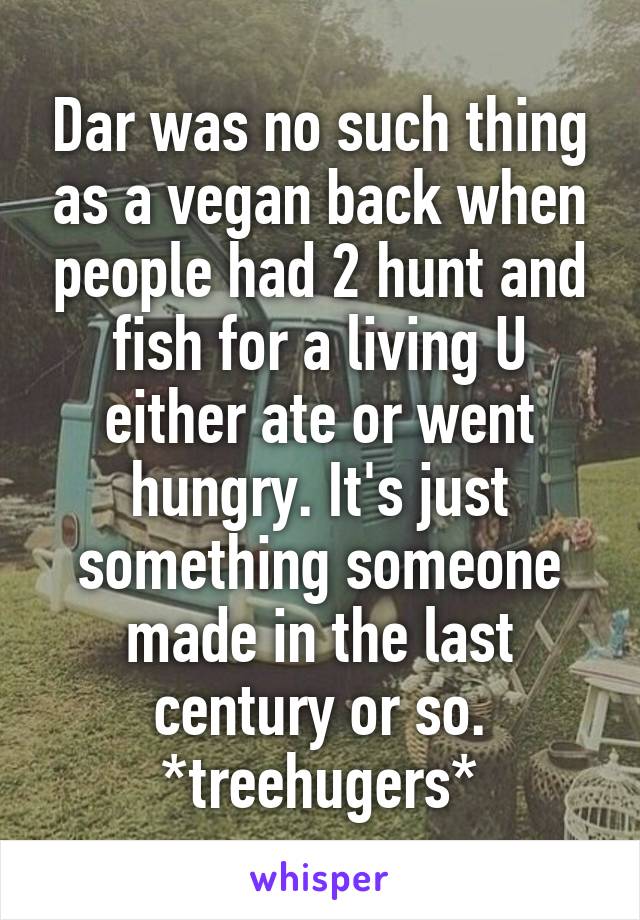 Dar was no such thing as a vegan back when people had 2 hunt and fish for a living U either ate or went hungry. It's just something someone made in the last century or so.
*treehugers*