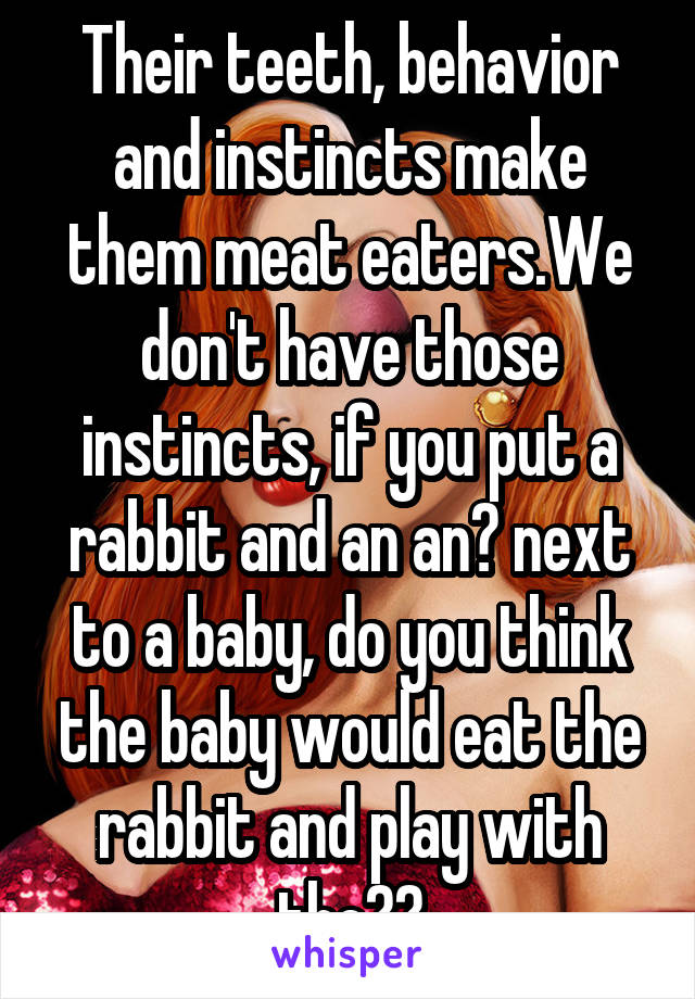 Their teeth, behavior and instincts make them meat eaters.We don't have those instincts, if you put a rabbit and an an🍎 next to a baby, do you think the baby would eat the rabbit and play with the🍏?