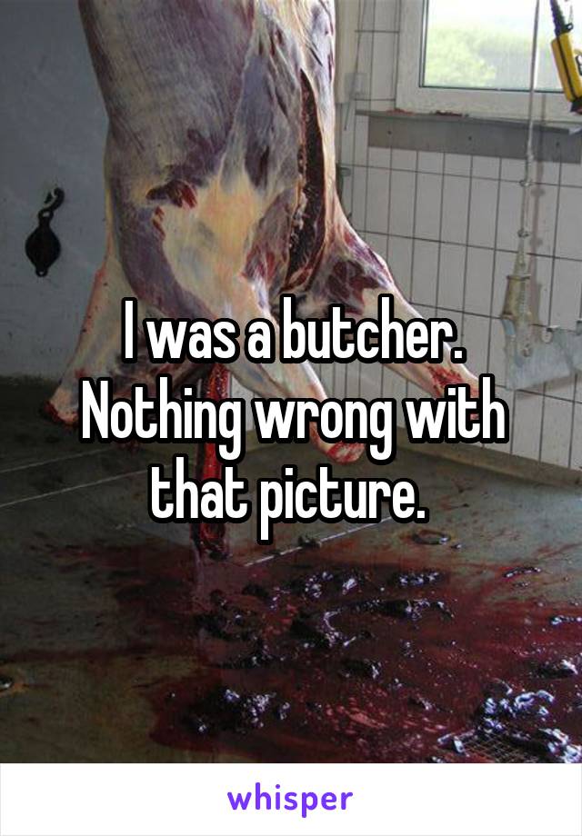 I was a butcher. Nothing wrong with that picture. 