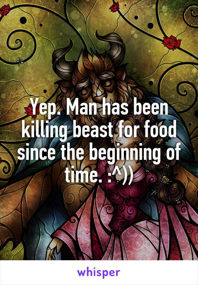 Yep. Man has been killing beast for food since the beginning of time. :^))