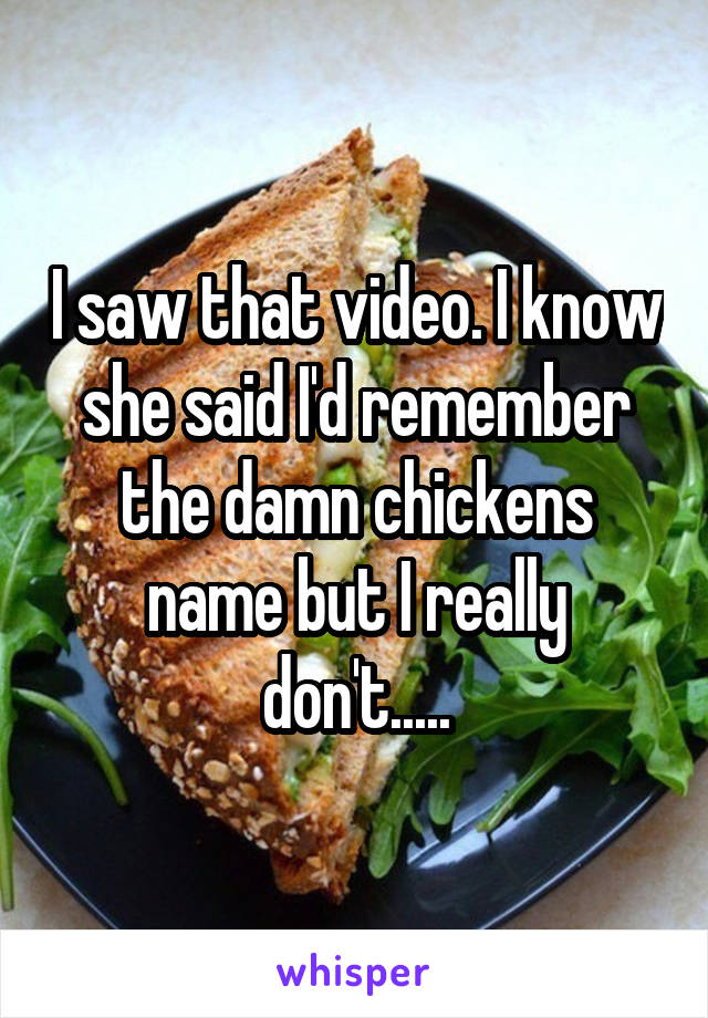 I saw that video. I know she said I'd remember the damn chickens name but I really don't.....