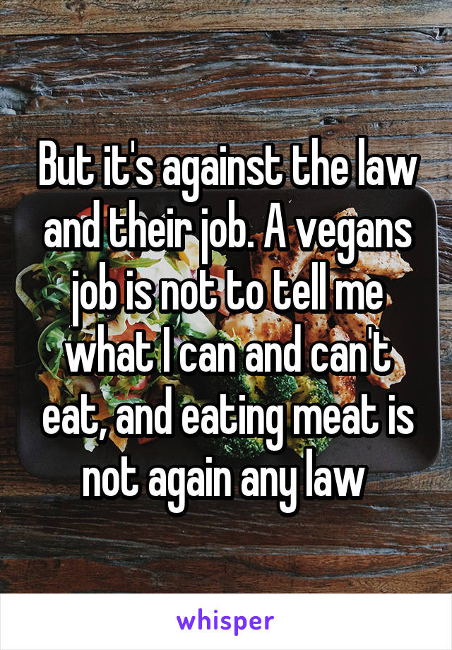 But it's against the law and their job. A vegans job is not to tell me what I can and can't eat, and eating meat is not again any law 