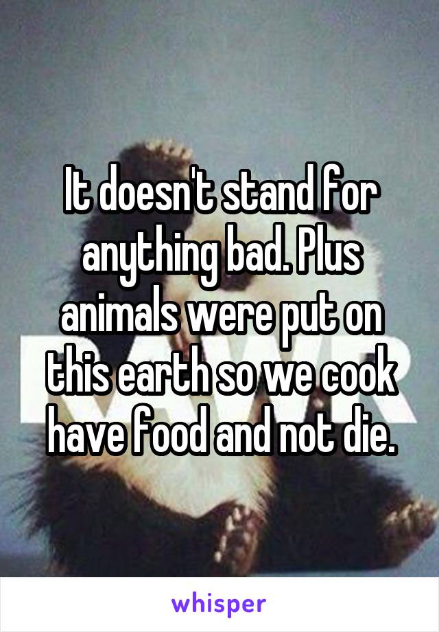 It doesn't stand for anything bad. Plus animals were put on this earth so we cook have food and not die.