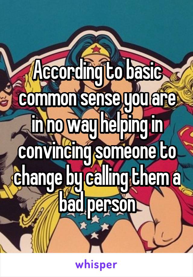 According to basic common sense you are in no way helping in convincing someone to change by calling them a bad person