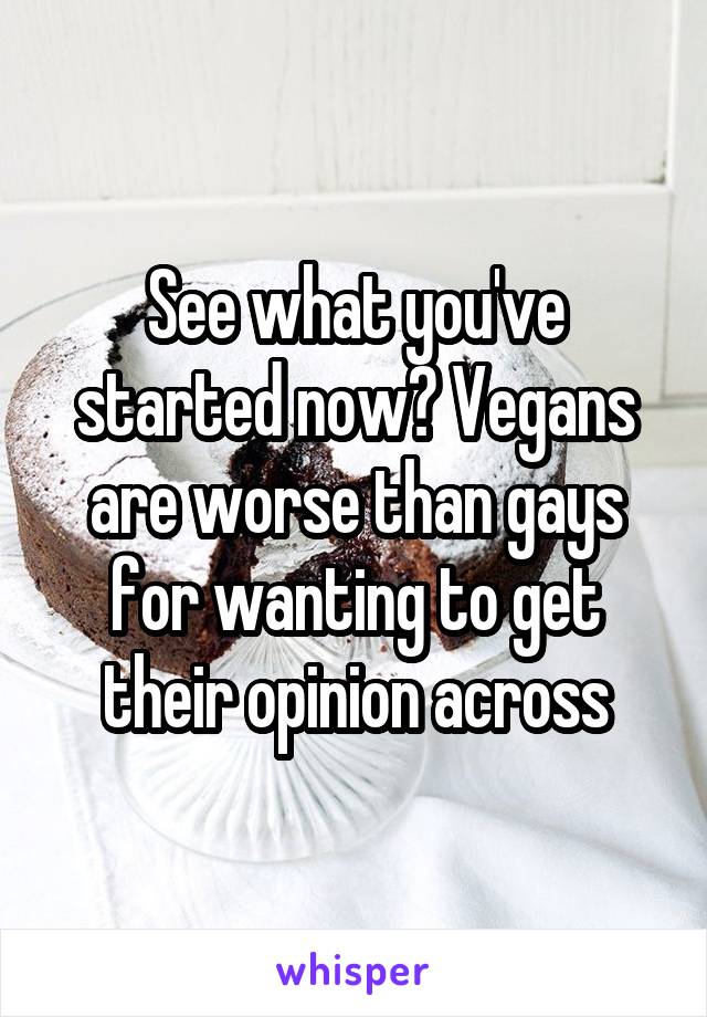 See what you've started now? Vegans are worse than gays for wanting to get their opinion across