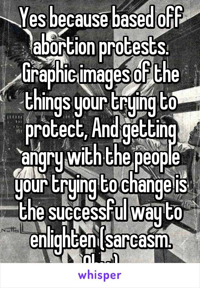 Yes because based off abortion protests. Graphic images of the things your trying to protect, And getting angry with the people your trying to change is the successful way to enlighten (sarcasm. Obv.)