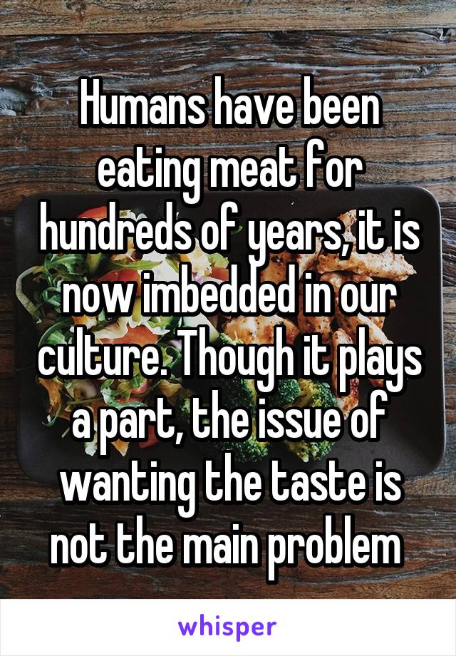 Humans have been eating meat for hundreds of years, it is now imbedded in our culture. Though it plays a part, the issue of wanting the taste is not the main problem 