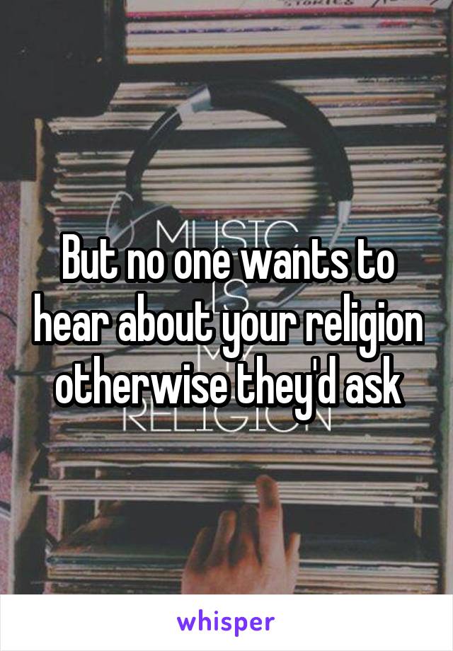 But no one wants to hear about your religion otherwise they'd ask