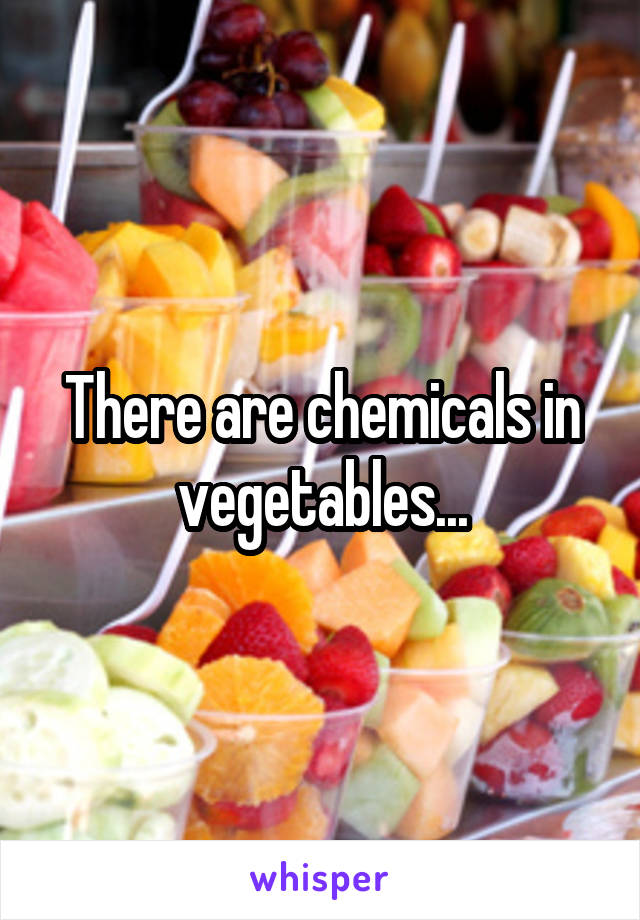 There are chemicals in vegetables...